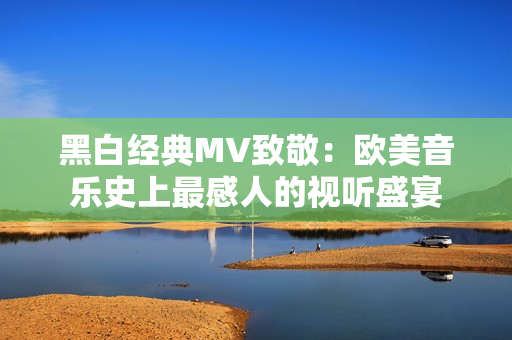 黑白经典MV致敬：欧美音乐史上最感人的视听盛宴