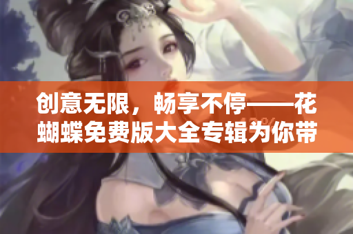 创意无限，畅享不停——花蝴蝶免费版大全专辑为你带来海量非凡创意！