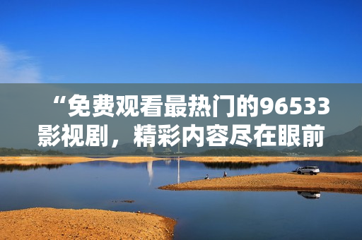 “免费观看最热门的96533影视剧，精彩内容尽在眼前”