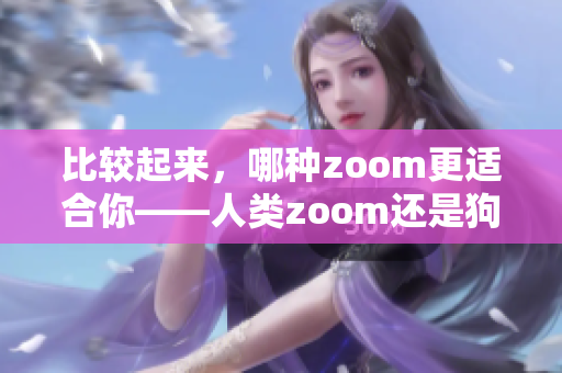 比较起来，哪种zoom更适合你——人类zoom还是狗zoom？