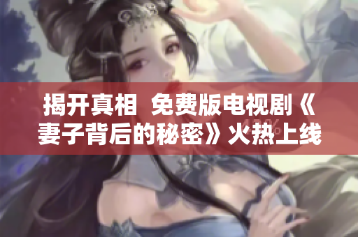 揭开真相  免费版电视剧《妻子背后的秘密》火热上线！