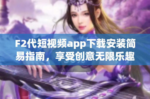 F2代短视频app下载安装简易指南，享受创意无限乐趣