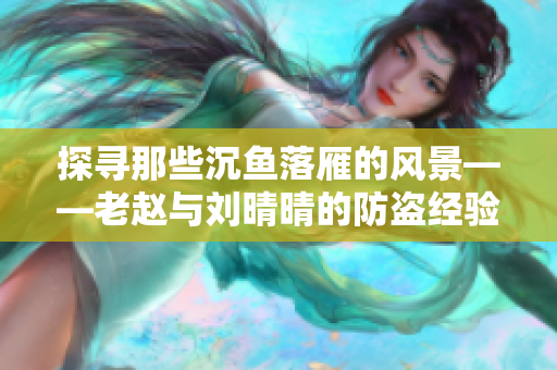 探寻那些沉鱼落雁的风景——老赵与刘晴晴的防盗经验分享