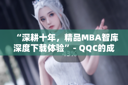 “深耕十年，精品MBA智库深度下载体验”- QQC的成功秘诀