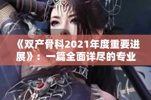 《双产骨科2021年度重要进展》：一篇全面详尽的专业报道！