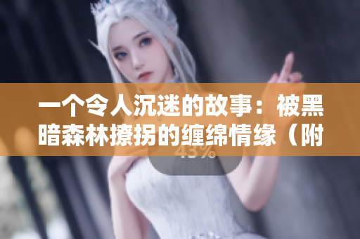 一个令人沉迷的故事：被黑暗森林撩拐的缠绵情缘（附免费阅读链接）