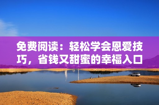 免费阅读：轻松学会恩爱技巧，省钱又甜蜜的幸福入口