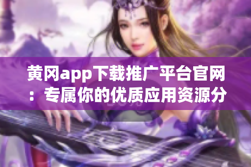 黄冈app下载推广平台官网：专属你的优质应用资源分享平台(1)