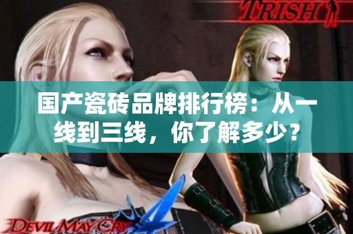国产瓷砖品牌排行榜：从一线到三线，你了解多少？