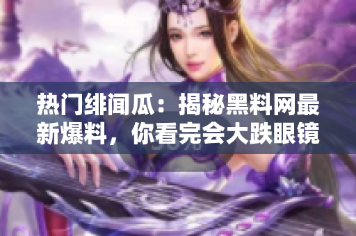 热门绯闻瓜：揭秘黑料网最新爆料，你看完会大跌眼镜