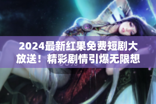 2024最新红果免费短剧大放送！精彩剧情引爆无限想象！