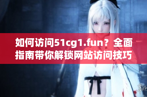 如何访问51cg1.fun？全面指南带你解锁网站访问技巧
