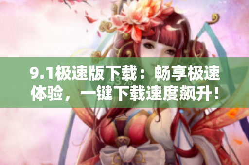 9.1极速版下载：畅享极速体验，一键下载速度飙升！