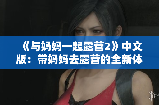 《与妈妈一起露营2》中文版：带妈妈去露营的全新体验