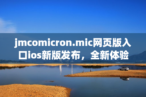 jmcomicron.mic网页版入口ios新版发布，全新体验超乎想象(1)
