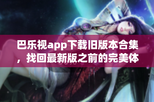 巴乐视app下载旧版本合集，找回最新版之前的完美体验