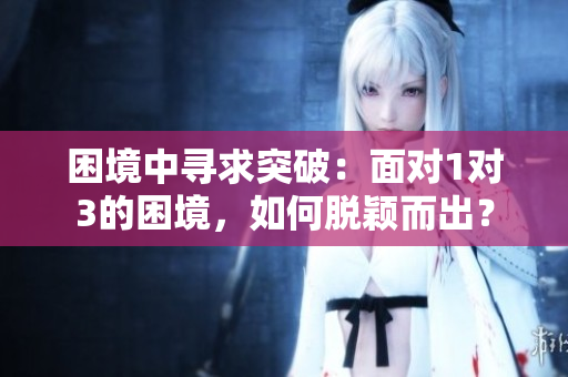困境中寻求突破：面对1对3的困境，如何脱颖而出？