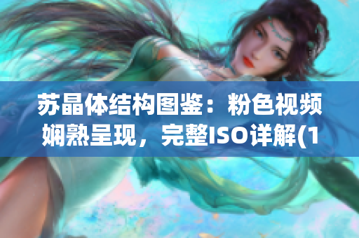 苏晶体结构图鉴：粉色视频娴熟呈现，完整ISO详解(1)