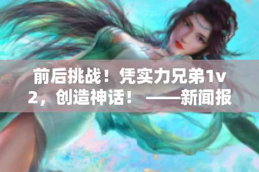 前后挑战！凭实力兄弟1v2，创造神话！ ——新闻报道