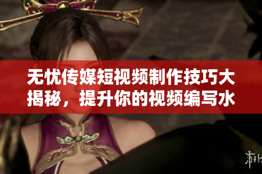 无忧传媒短视频制作技巧大揭秘，提升你的视频编写水平！