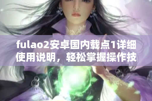 fulao2安卓国内载点1详细使用说明，轻松掌握操作技巧