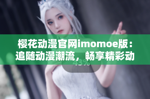 樱花动漫官网imomoe版：追随动漫潮流，畅享精彩动画世界