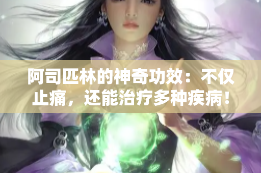 阿司匹林的神奇功效：不仅止痛，还能治疗多种疾病！