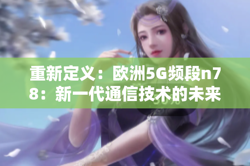 重新定义：欧洲5G频段n78：新一代通信技术的未来发展趋势