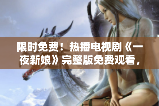限时免费！热播电视剧《一夜新娘》完整版免费观看，精彩不容错过！