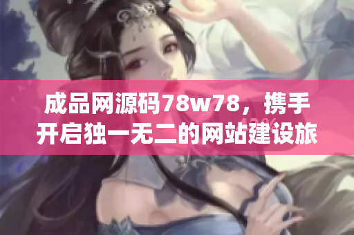 成品网源码78w78，携手开启独一无二的网站建设旅程(1)