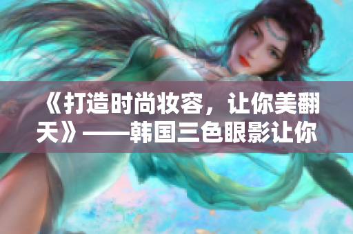 《打造时尚妆容，让你美翻天》——韩国三色眼影让你变身时尚女王