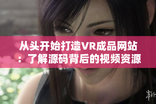 从头开始打造VR成品网站：了解源码背后的视频资源来源