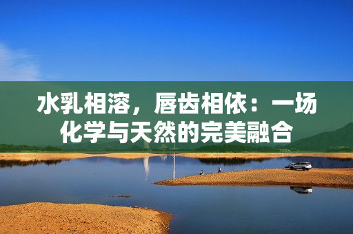 水乳相溶，唇齿相依：一场化学与天然的完美融合