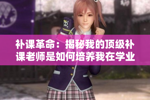 补课革命：揭秘我的顶级补课老师是如何培养我在学业上突围的