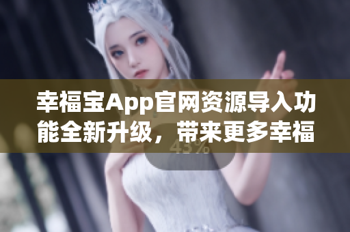 幸福宝App官网资源导入功能全新升级，带来更多幸福体验