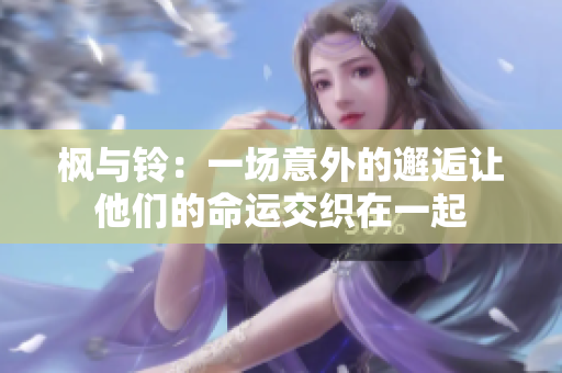 枫与铃：一场意外的邂逅让他们的命运交织在一起