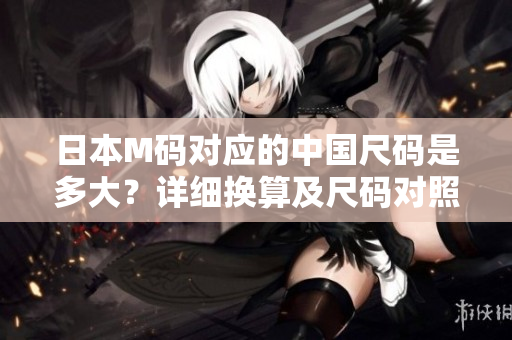 日本M码对应的中国尺码是多大？详细换算及尺码对照表解读