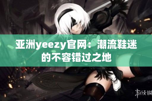 亚洲yeezy官网：潮流鞋迷的不容错过之地