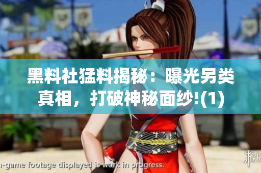 黑料社猛料揭秘：曝光另类真相，打破神秘面纱!(1)