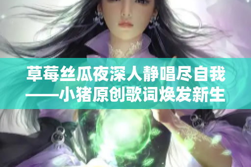 草莓丝瓜夜深人静唱尽自我——小猪原创歌词焕发新生