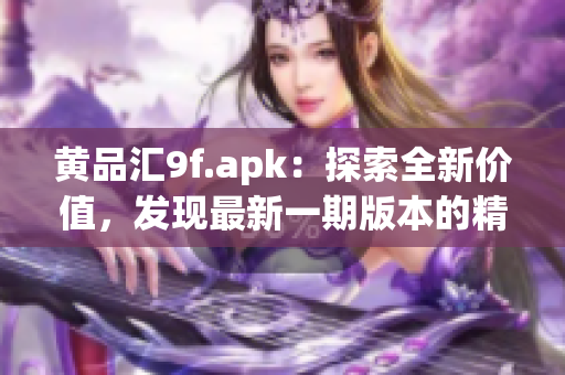 黄品汇9f.apk：探索全新价值，发现最新一期版本的精彩内容(1)