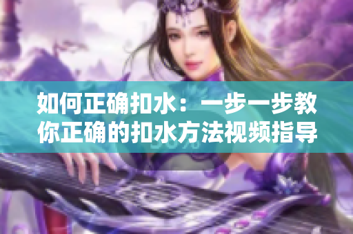如何正确扣水：一步一步教你正确的扣水方法视频指导