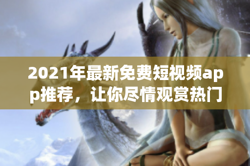 2021年最新免费短视频app推荐，让你尽情观赏热门短片！