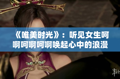 《唯美时光》：听见女生呵啊呵啊呵啊唤起心中的浪漫感觉