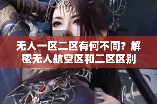 无人一区二区有何不同？解密无人航空区和二区区别