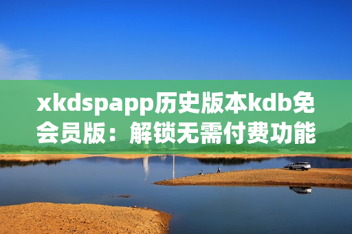 xkdspapp历史版本kdb免会员版：解锁无需付费功能