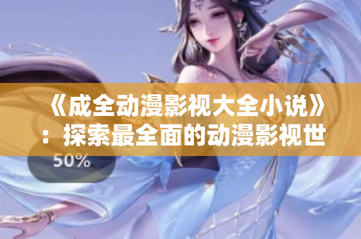 《成全动漫影视大全小说》：探索最全面的动漫影视世界