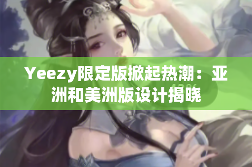 Yeezy限定版掀起热潮：亚洲和美洲版设计揭晓