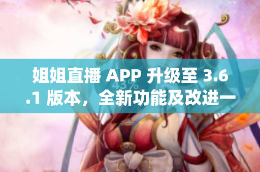 姐姐直播 APP 升级至 3.6.1 版本，全新功能及改进一览(1)