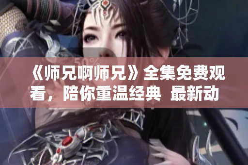 《师兄啊师兄》全集免费观看，陪你重温经典  最新动漫资源推荐